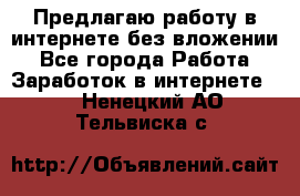 Предлагаю работу в интернете без вложении - Все города Работа » Заработок в интернете   . Ненецкий АО,Тельвиска с.